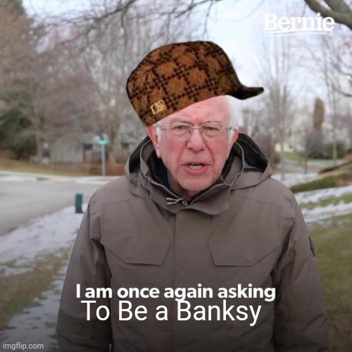 Bernie I Am Once Again Asking For Your Support Meme | To Be a Banksy | image tagged in memes,bernie i am once again asking for your support | made w/ Imgflip meme maker