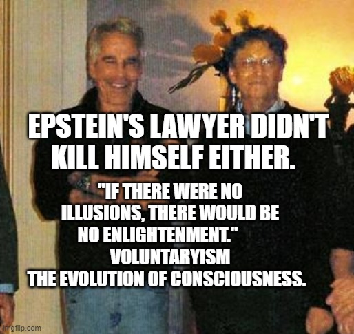 epstein and gates | EPSTEIN'S LAWYER DIDN'T KILL HIMSELF EITHER. "IF THERE WERE NO ILLUSIONS, THERE WOULD BE NO ENLIGHTENMENT."             VOLUNTARYISM      THE EVOLUTION OF CONSCIOUSNESS. | image tagged in epstein and gates | made w/ Imgflip meme maker