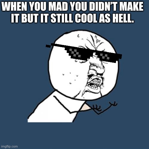 WHEN YOU MAD YOU DIDN’T MAKE IT BUT IT STILL COOL AS HELL. | image tagged in memes,y u no | made w/ Imgflip meme maker