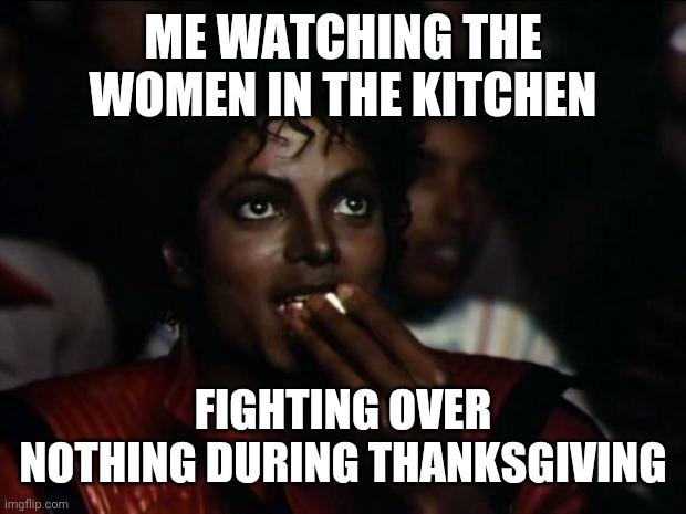 Michael Jackson Popcorn Meme | ME WATCHING THE WOMEN IN THE KITCHEN; FIGHTING OVER NOTHING DURING THANKSGIVING | image tagged in memes,michael jackson popcorn | made w/ Imgflip meme maker