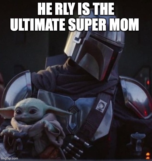 Baby Yoda and Mando | HE RLY IS THE ULTIMATE SUPER MOM | image tagged in baby yoda and mando | made w/ Imgflip meme maker