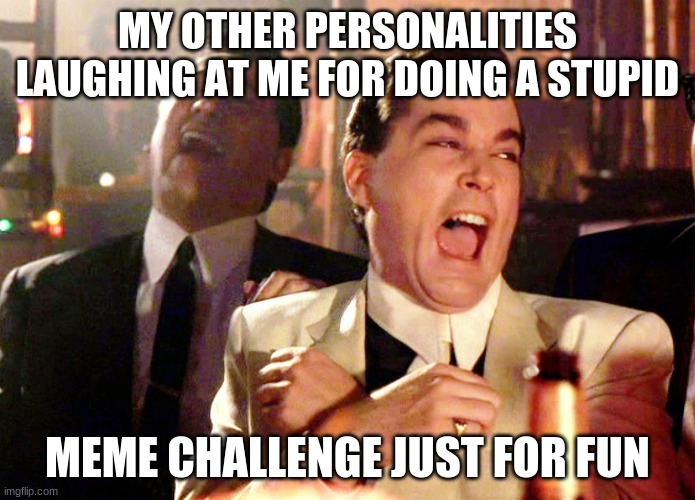 Good Fellas Hilarious | MY OTHER PERSONALITIES LAUGHING AT ME FOR DOING A STUPID; MEME CHALLENGE JUST FOR FUN | image tagged in memes,good fellas hilarious | made w/ Imgflip meme maker