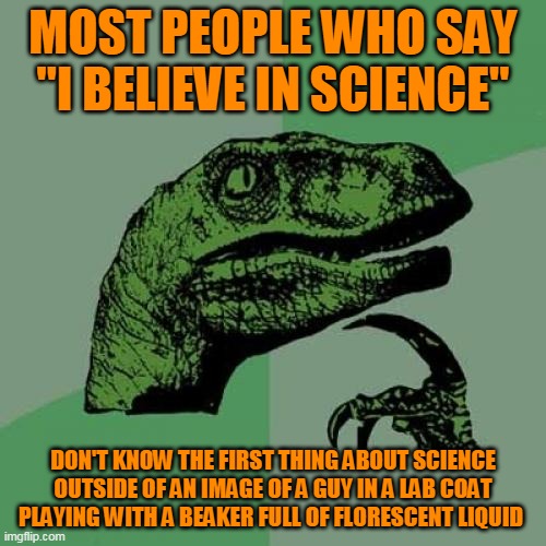 Philosoraptor |  MOST PEOPLE WHO SAY "I BELIEVE IN SCIENCE"; DON'T KNOW THE FIRST THING ABOUT SCIENCE OUTSIDE OF AN IMAGE OF A GUY IN A LAB COAT PLAYING WITH A BEAKER FULL OF FLORESCENT LIQUID | image tagged in memes,philosoraptor,science,science rules,chemistry,quantum physics | made w/ Imgflip meme maker