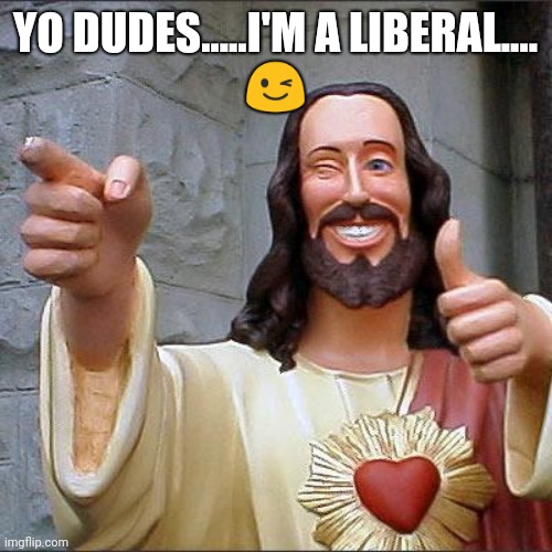 Buddy Christ | YO DUDES.....I'M A LIBERAL....
😉 | image tagged in memes,buddy christ | made w/ Imgflip meme maker