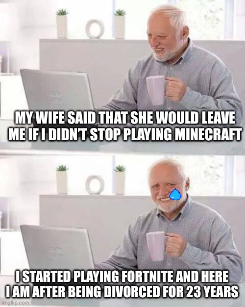 Hide the Pain Harold | MY WIFE SAID THAT SHE WOULD LEAVE ME IF I DIDN’T STOP PLAYING MINECRAFT; I STARTED PLAYING FORTNITE AND HERE I AM AFTER BEING DIVORCED FOR 23 YEARS | image tagged in memes,hide the pain harold | made w/ Imgflip meme maker