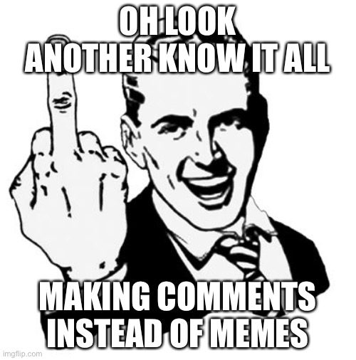 1950s Middle Finger Meme | OH LOOK ANOTHER KNOW IT ALL MAKING COMMENTS INSTEAD OF MEMES | image tagged in memes,1950s middle finger | made w/ Imgflip meme maker