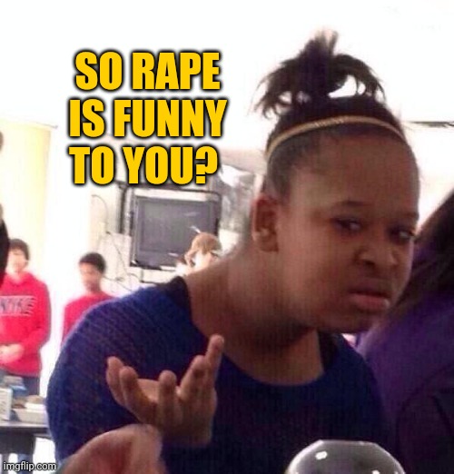 Black Girl Wat Meme | SO RAPE IS FUNNY TO YOU? | image tagged in memes,black girl wat | made w/ Imgflip meme maker