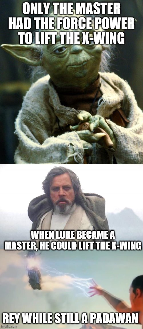 ONLY THE MASTER HAD THE FORCE POWER TO LIFT THE X-WING; WHEN LUKE BECAME A MASTER, HE COULD LIFT THE X-WING; REY WHILE STILL A PADAWAN | image tagged in memes,star wars yoda,luke skywalker | made w/ Imgflip meme maker