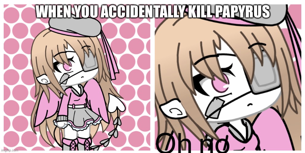 Oh no Gacha | WHEN YOU ACCIDENTALLY KILL PAPYRUS | image tagged in oh no gacha | made w/ Imgflip meme maker