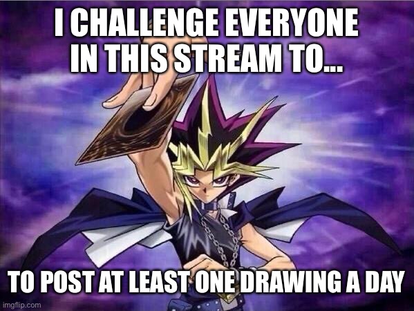 Yu Gi Oh | I CHALLENGE EVERYONE IN THIS STREAM TO... TO POST AT LEAST ONE DRAWING A DAY | image tagged in yu gi oh,drawing,art | made w/ Imgflip meme maker