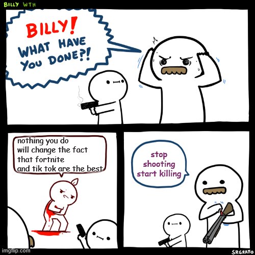 Billy, What Have You Done | nothing you do will change the fact that fortnite and tik tok are the best; stop shooting start killing | image tagged in billy what have you done | made w/ Imgflip meme maker