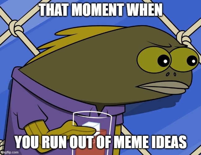 I ran out of ideas | THAT MOMENT WHEN; YOU RUN OUT OF MEME IDEAS | image tagged in that moment when,memes | made w/ Imgflip meme maker