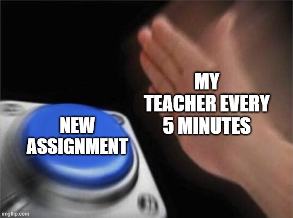 Assignment go Brrrr | MY TEACHER EVERY 5 MINUTES; NEW ASSIGNMENT | image tagged in memes,blank nut button,funny,school,work | made w/ Imgflip meme maker