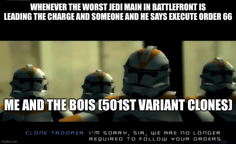 Execute Order 66 | WHENEVER THE WORST JEDI MAIN IN BATTLEFRONT IS LEADING THE CHARGE AND SOMEONE AND HE SAYS EXECUTE ORDER 66; ME AND THE BOIS (501ST VARIANT CLONES) | image tagged in im sorry sir we are no longer required to follow your orders | made w/ Imgflip meme maker