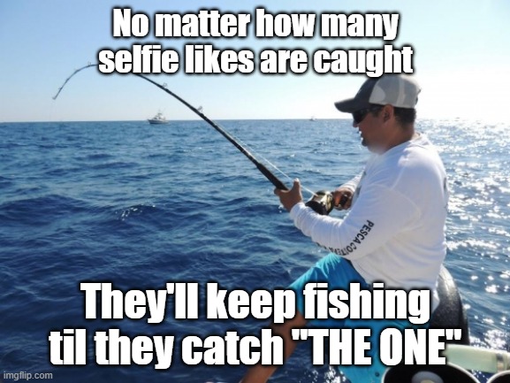 Tension Ho | No matter how many selfie likes are caught; They'll keep fishing til they catch "THE ONE" | image tagged in fishing,attention | made w/ Imgflip meme maker