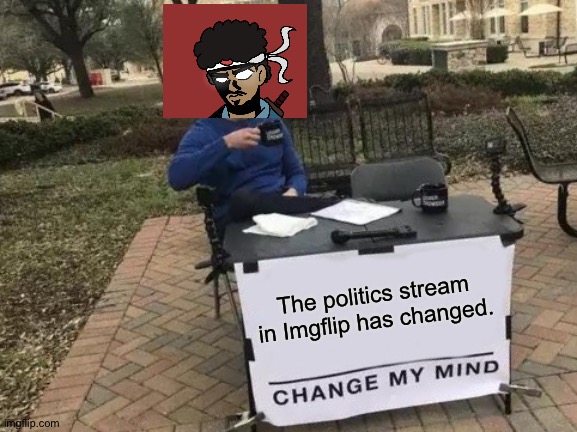 Try to tell me that isn’t true. | The politics stream in Imgflip has changed. | image tagged in memes,change my mind | made w/ Imgflip meme maker