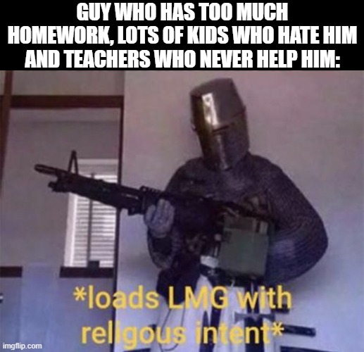 this be it bois | GUY WHO HAS TOO MUCH HOMEWORK, LOTS OF KIDS WHO HATE HIM AND TEACHERS WHO NEVER HELP HIM: | image tagged in loads lmg with religious intent | made w/ Imgflip meme maker