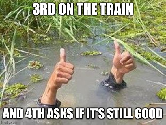 Jump in bro | 3RD ON THE TRAIN; AND 4TH ASKS IF IT’S STILL GOOD | image tagged in flooding thumbs up,train | made w/ Imgflip meme maker