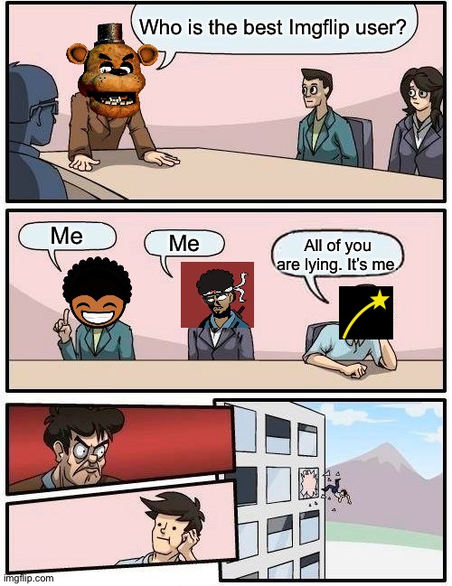 Raydog is not best user,confirmed by AnimatronicGamer. | Who is the best Imgflip user? Me; Me; All of you are lying. It’s me. | image tagged in memes,boardroom meeting suggestion | made w/ Imgflip meme maker