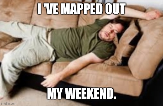 MAPPED OUT WEEKEND | I 'VE MAPPED OUT; MY WEEKEND. | image tagged in memes,weekend | made w/ Imgflip meme maker
