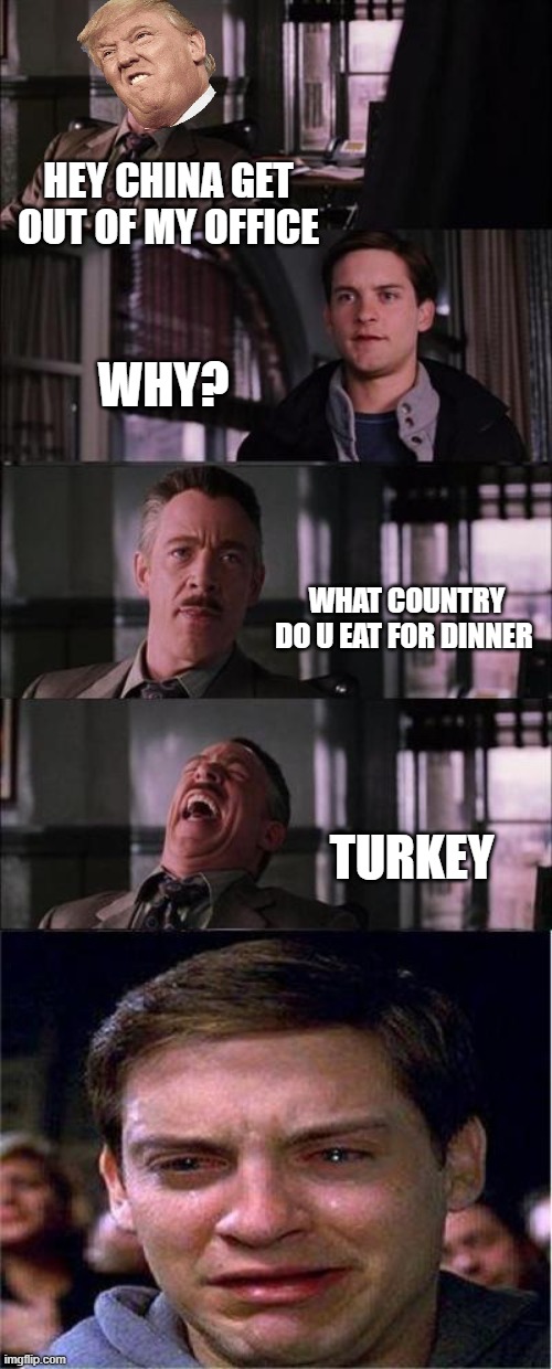 Peter Parker Cry | HEY CHINA GET OUT OF MY OFFICE; WHY? WHAT COUNTRY DO U EAT FOR DINNER; TURKEY | image tagged in memes,peter parker cry | made w/ Imgflip meme maker