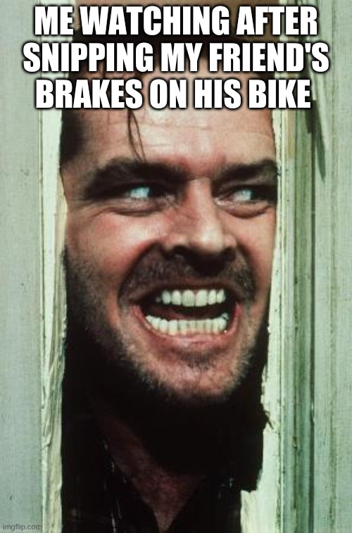 Here's Johnny Meme | ME WATCHING AFTER SNIPPING MY FRIEND'S BRAKES ON HIS BIKE | image tagged in memes,here's johnny | made w/ Imgflip meme maker