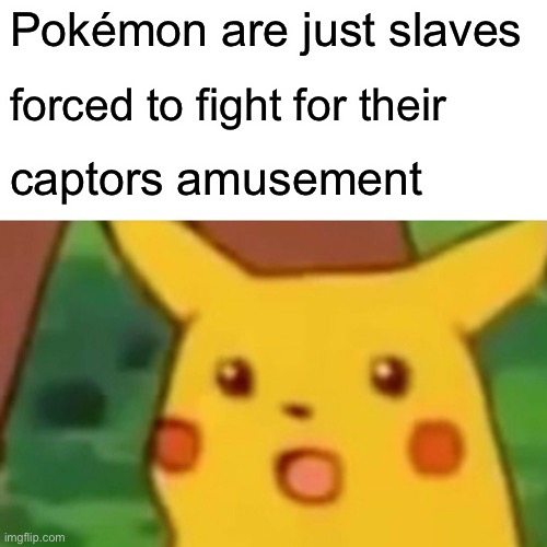 Surprised Pikachu | Pokémon are just slaves; forced to fight for their; captors amusement | image tagged in memes,surprised pikachu | made w/ Imgflip meme maker