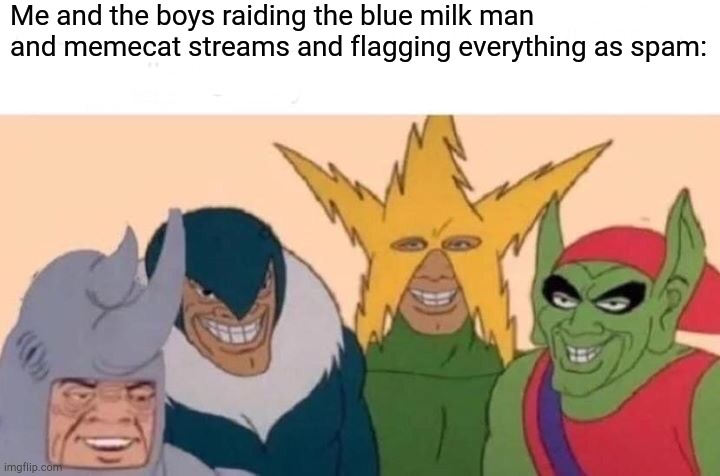 Orders from the global owners. | Me and the boys raiding the blue milk man and memecat streams and flagging everything as spam: | image tagged in me and the boys | made w/ Imgflip meme maker