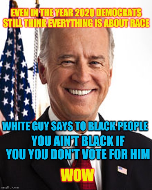 When the color of your skin is the only thing that matters | EVEN IN THE YEAR 2020 DEMOCRATS STILL THINK EVERYTHING IS ABOUT RACE; WHITE GUY SAYS TO BLACK PEOPLE; YOU AIN'T BLACK IF YOU YOU DON'T VOTE FOR HIM; WOW | image tagged in memes,joe biden | made w/ Imgflip meme maker