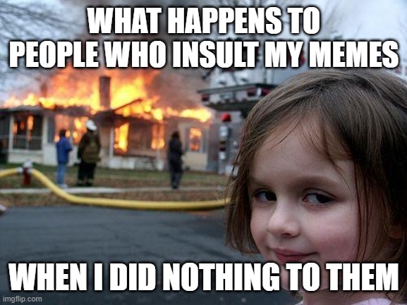 Disaster Girl |  WHAT HAPPENS TO PEOPLE WHO INSULT MY MEMES; WHEN I DID NOTHING TO THEM | image tagged in memes,disaster girl | made w/ Imgflip meme maker