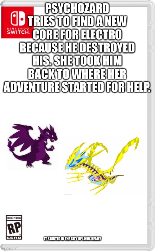 Back to the City of Linux we go | PSYCHOZARD TRIES TO FIND A NEW CORE FOR ELECTRO BECAUSE HE DESTROYED HIS. SHE TOOK HIM BACK TO WHERE HER ADVENTURE STARTED FOR HELP. IT STARTED IN THE CITY OF LINUX REALLY | image tagged in nintendo switch cartridge case | made w/ Imgflip meme maker