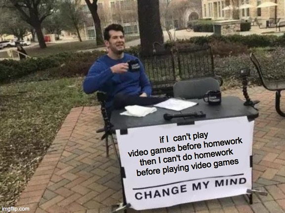 Change My Mind Meme | if I  can't play video games before homework then I can't do homework before playing video games | image tagged in memes,change my mind | made w/ Imgflip meme maker