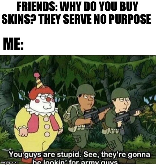 Skins are good |  FRIENDS: WHY DO YOU BUY SKINS? THEY SERVE NO PURPOSE; ME: | image tagged in memes,lol,family guy,video games,funny memes | made w/ Imgflip meme maker