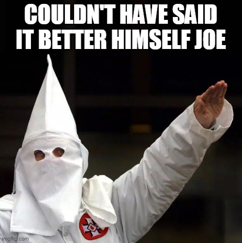 KKK | COULDN'T HAVE SAID IT BETTER HIMSELF JOE | image tagged in kkk | made w/ Imgflip meme maker