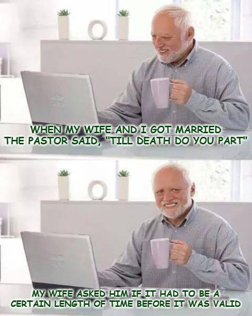Hide the Pain Harold Meme | WHEN MY WIFE AND I GOT MARRIED THE PASTOR SAID, "TILL DEATH DO YOU PART"; MY WIFE ASKED HIM IF IT HAD TO BE A CERTAIN LENGTH OF TIME BEFORE IT WAS VALID | image tagged in memes,hide the pain harold | made w/ Imgflip meme maker