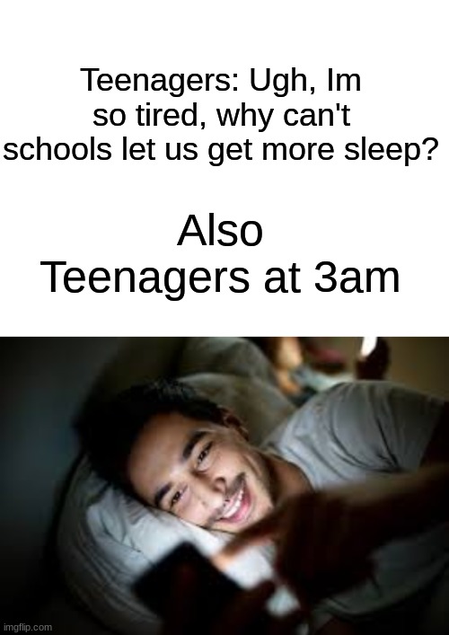 Teenagers | Teenagers: Ugh, Im so tired, why can't schools let us get more sleep? Also Teenagers at 3am | image tagged in blank white template,teenagers,sleep,school | made w/ Imgflip meme maker