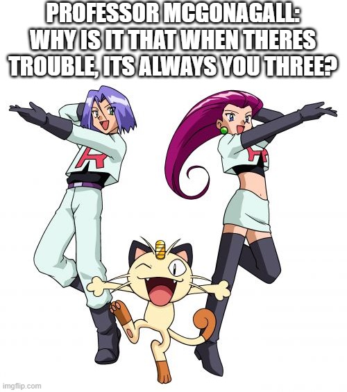 Team Rocket | PROFESSOR MCGONAGALL: WHY IS IT THAT WHEN THERES TROUBLE, ITS ALWAYS YOU THREE? | image tagged in memes,team rocket | made w/ Imgflip meme maker