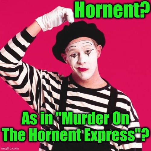 confused mime | Hornent? As in "Murder On The Hornent Express"? | image tagged in confused mime | made w/ Imgflip meme maker
