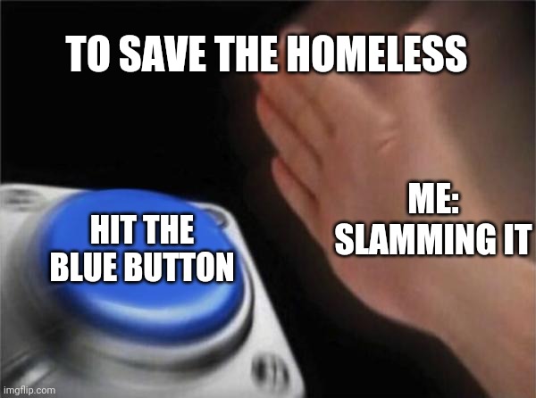 Blank Nut Button | TO SAVE THE HOMELESS; ME: SLAMMING IT; HIT THE BLUE BUTTON | image tagged in memes,blank nut button | made w/ Imgflip meme maker