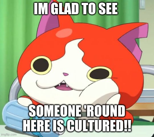 Interested Jibanyan | IM GLAD TO SEE SOMEONE 'ROUND HERE IS CULTURED!! | image tagged in interested jibanyan | made w/ Imgflip meme maker