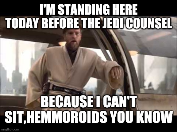 obi-wan politics | I'M STANDING HERE TODAY BEFORE THE JEDI COUNSEL; BECAUSE I CAN'T SIT,HEMMOROIDS YOU KNOW | image tagged in obi-wan politics | made w/ Imgflip meme maker