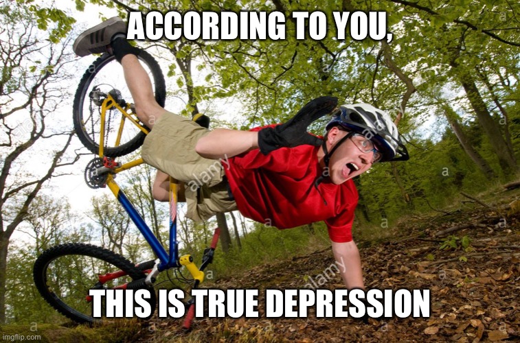 Falling off bike | ACCORDING TO YOU, THIS IS TRUE DEPRESSION | image tagged in falling off bike | made w/ Imgflip meme maker
