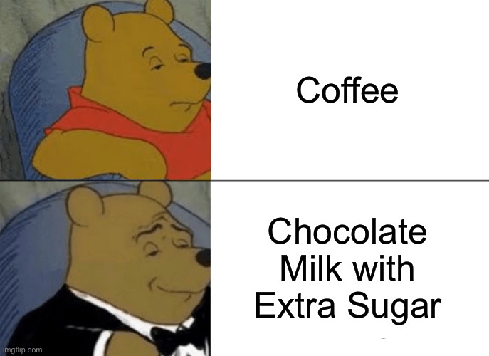 He ain’t wrong | Coffee; Chocolate Milk with Extra Sugar | image tagged in memes,tuxedo winnie the pooh | made w/ Imgflip meme maker
