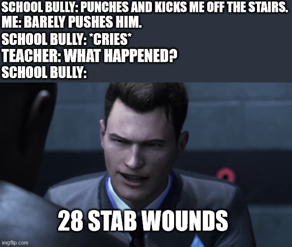 It's true... | SCHOOL BULLY: PUNCHES AND KICKS ME OFF THE STAIRS. ME: BARELY PUSHES HIM. SCHOOL BULLY: *CRIES*; TEACHER: WHAT HAPPENED? SCHOOL BULLY:; 28 STAB WOUNDS | image tagged in 28 stab wounds | made w/ Imgflip meme maker