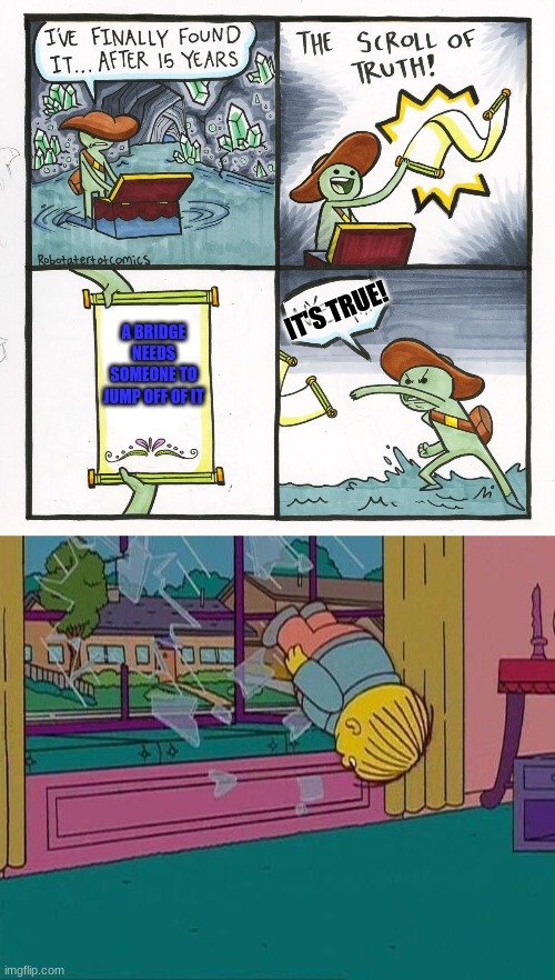 IT'S TRUE! A BRIDGE NEEDS SOMEONE TO JUMP OFF OF IT | image tagged in simpsons jump through window,memes,the scroll of truth | made w/ Imgflip meme maker