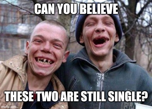 Ugly Twins Meme | CAN YOU BELIEVE; THESE TWO ARE STILL SINGLE? | image tagged in memes,ugly twins | made w/ Imgflip meme maker