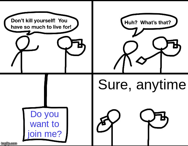 Convinced suicide comic |  Sure, anytime; Do you want to join me? | image tagged in convinced suicide comic | made w/ Imgflip meme maker
