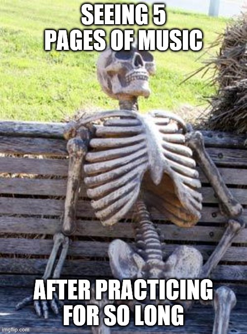 Waiting Skeleton Meme | SEEING 5 PAGES OF MUSIC; AFTER PRACTICING FOR SO LONG | image tagged in memes,waiting skeleton | made w/ Imgflip meme maker