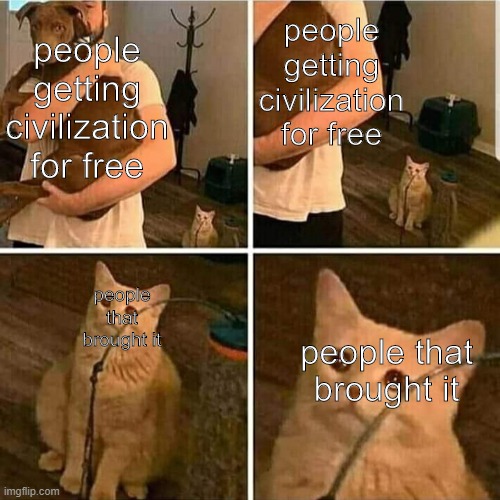 Free Civilization | people getting civilization for free; people getting civilization for free; people that brought it; people that brought it | image tagged in sad cat holding dog | made w/ Imgflip meme maker