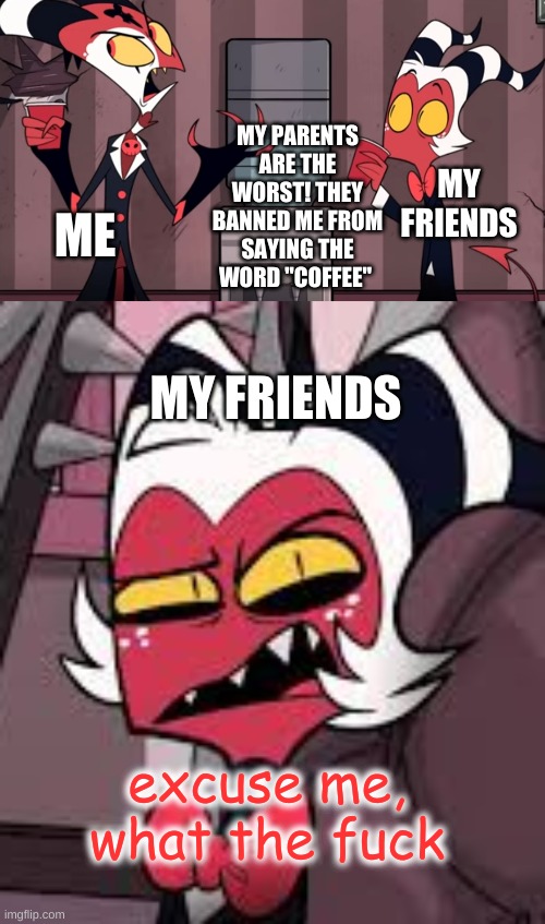 this actually happened | MY FRIENDS; ME; MY PARENTS ARE THE WORST! THEY BANNED ME FROM SAYING THE WORD "COFFEE"; MY FRIENDS; excuse me, what the fuck | image tagged in it was one time,excuse me what the fuck,helluva boss,vivziepop,shadowbonnie | made w/ Imgflip meme maker